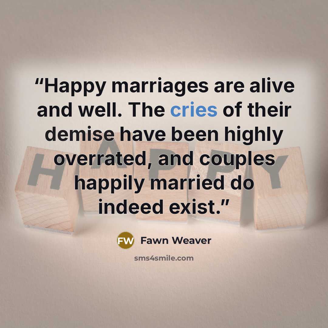 “Happy marriages are alive and well. The cries of their demise have been highly overrated, and couples happily married do indeed exist.” quote by Fawn Weaver
