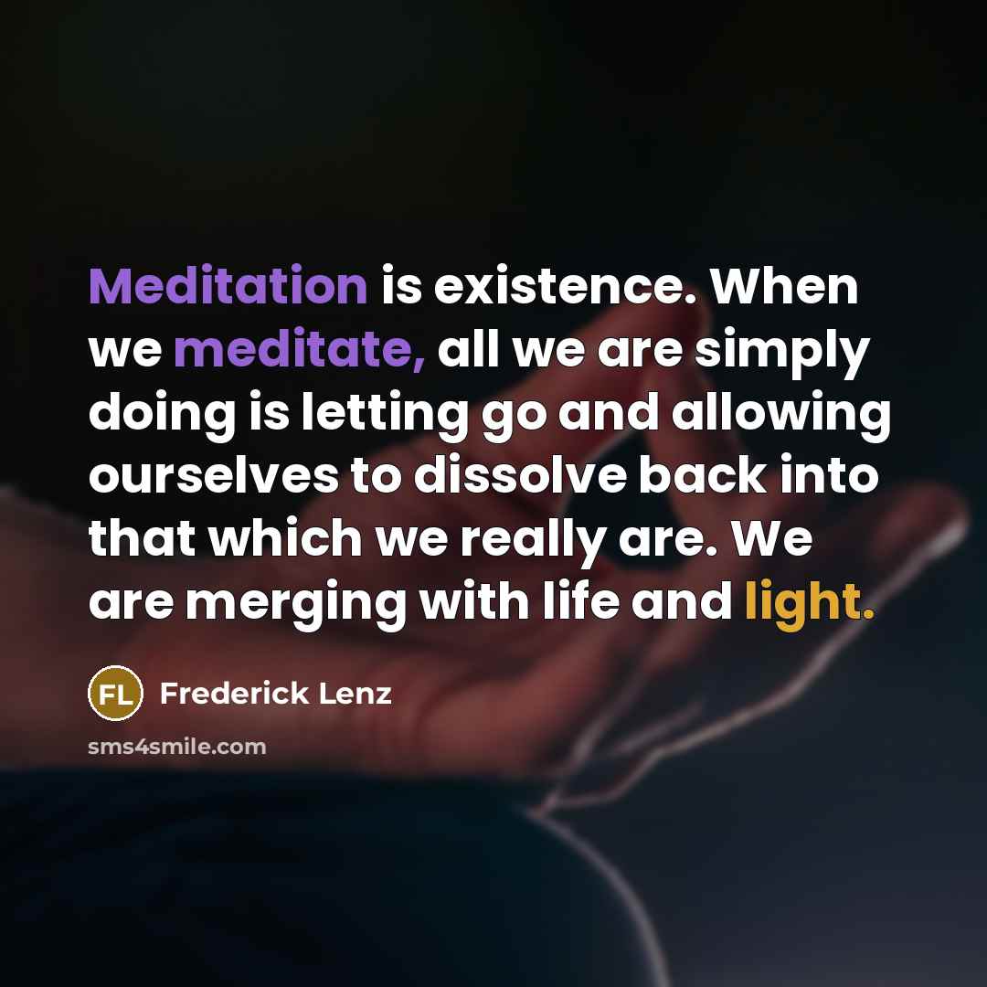 “Meditation is existence. When we meditate, all we are simply doing is letting go and allowing ourselves to dissolve back into that which we really are. We are merging with life and light.” quote by Frederick Lenz