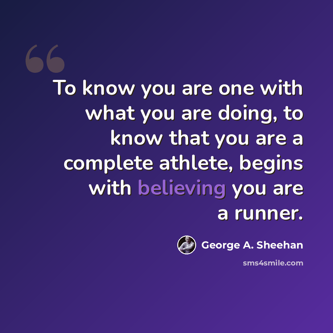 “To know you are one with what you are doing, to know that you are a complete athlete, begins with believing you are a runner.” quote by George A. Sheehan