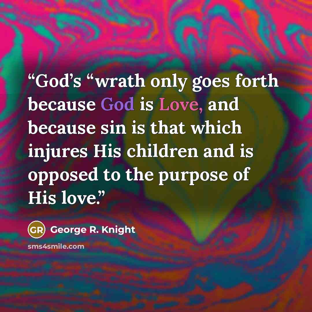 “God’s “wrath only goes forth because God is Love, and because sin is that which injures His children and is opposed to the purpose of His love.” quote by George R. Knight