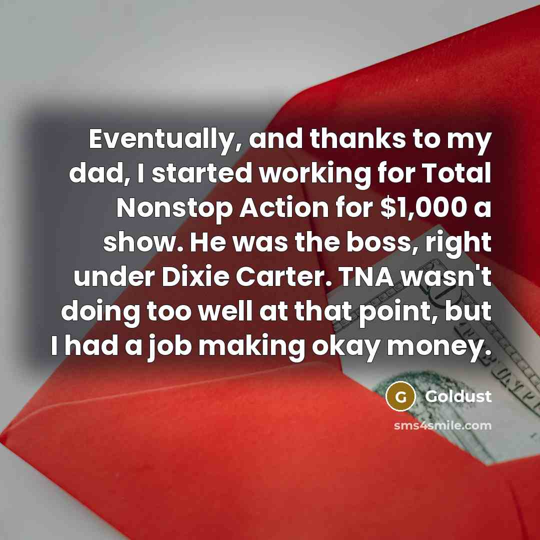“Eventually, and thanks to my dad, I started working for Total Nonstop Action for $1,000 a show. He was the boss, right under Dixie Carter. TNA wasn't doing too well at that point, but I had a job making okay money.” quote by Goldust