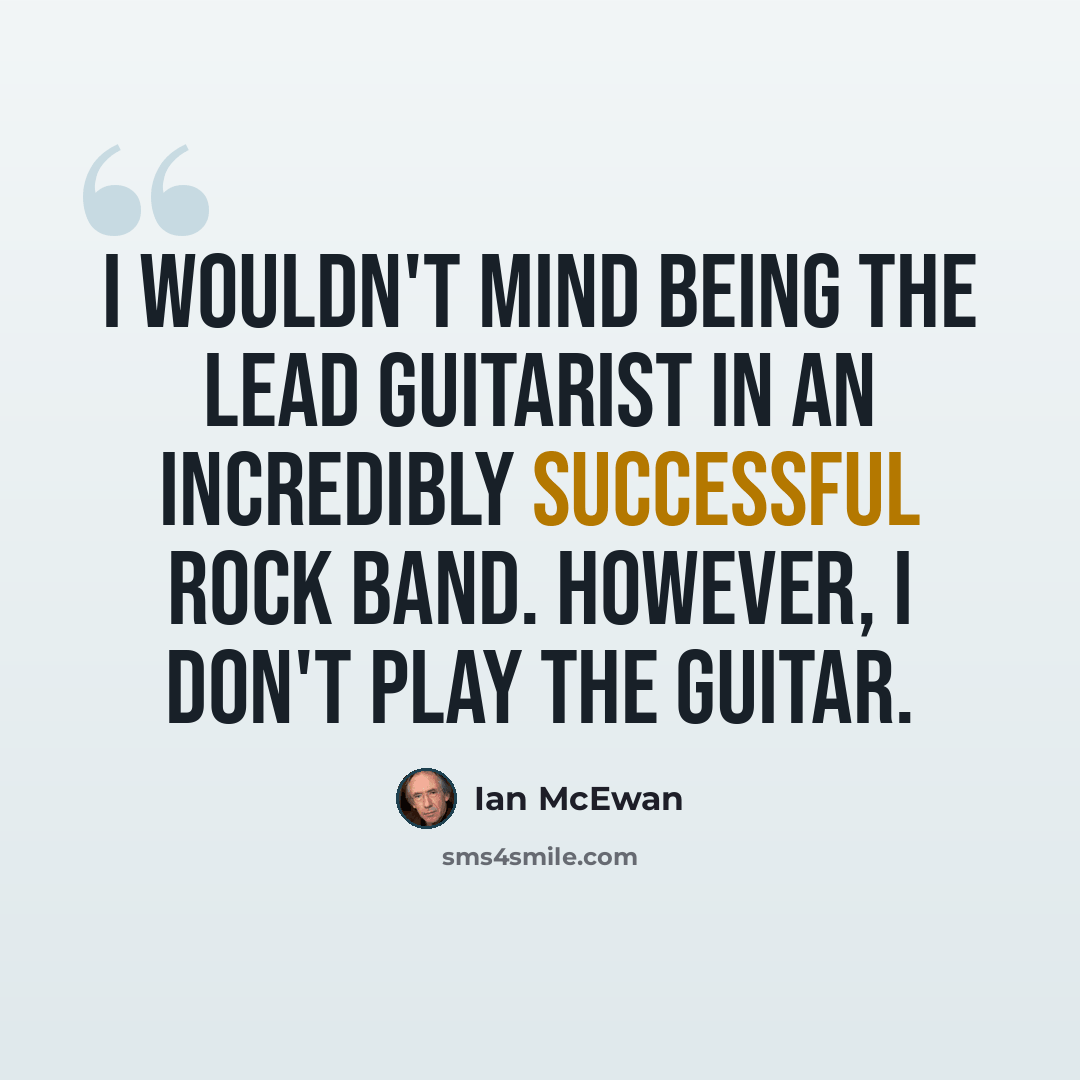 “I wouldn't mind being the lead guitarist in an incredibly successful rock band. However, I don't play the guitar.” quote by Ian Mcewan
