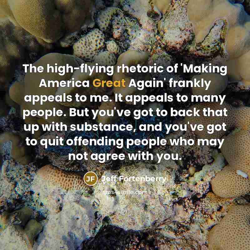 “The high-flying rhetoric of 'Making America Great Again' frankly appeals to me. It appeals to many people. But you've got to back that up with substance, and you've got to quit offending people who may not agree with you.” quote by Jeff Fortenberry