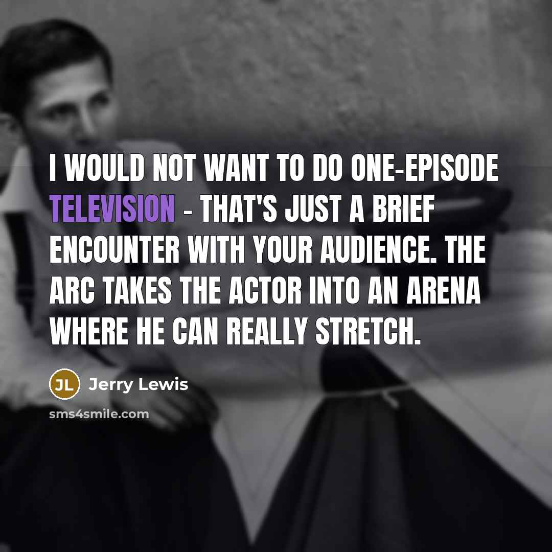 “I would not want to do one-episode television - that's just a brief encounter with your audience. The arc takes the actor into an arena where he can really stretch.” quote by Jerry Lewis