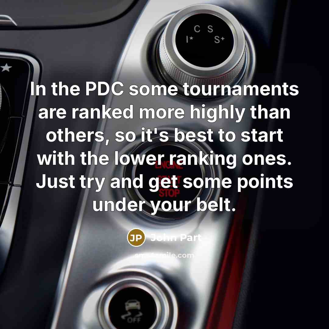 “In the PDC some tournaments are ranked more highly than others, so it's best to start with the lower ranking ones. Just try and get some points under your belt.” quote by John Part