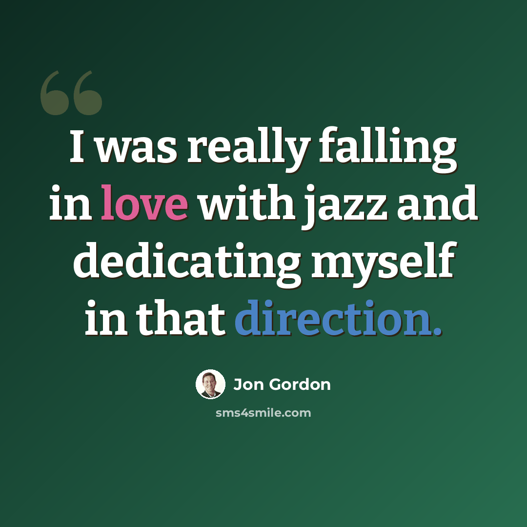 “I was really falling in love with jazz and dedicating myself in that direction.” quote by Jon Gordon