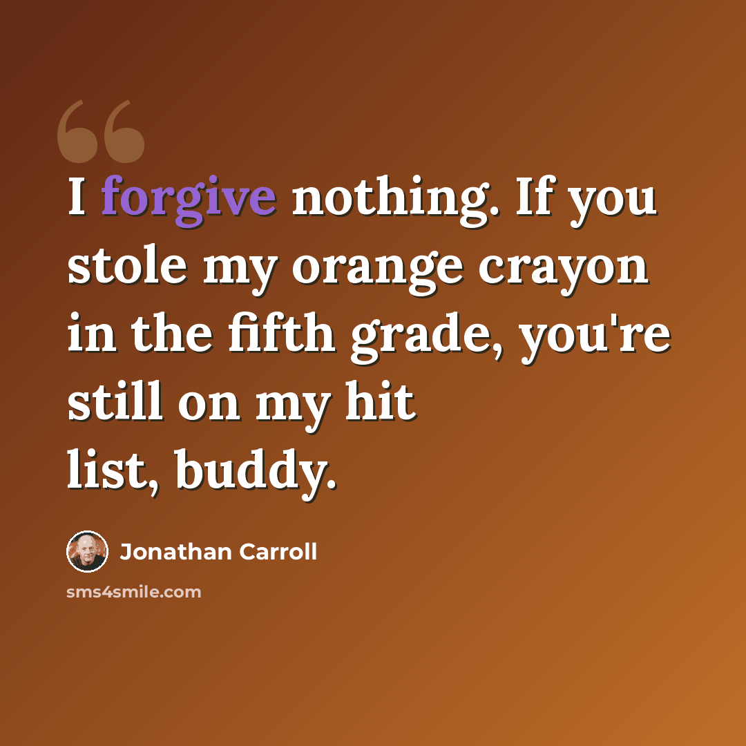 “I forgive nothing. If you stole my orange crayon in the fifth grade, you're still on my hit list, buddy.” quote by Jonathan Carroll