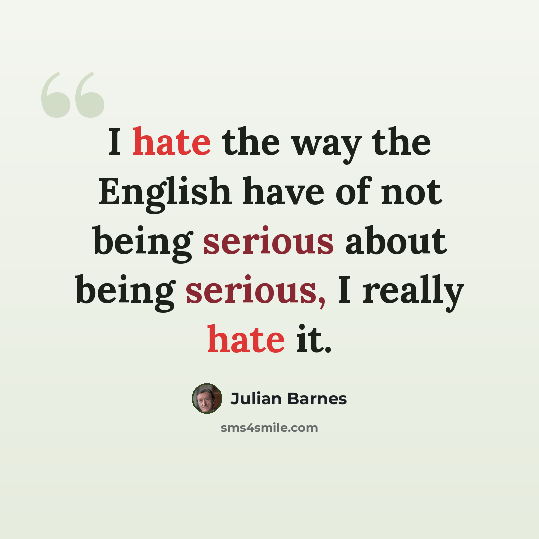 “I hate the way the English have of not being serious about being serious, I really hate it.” quote by Julian Barnes