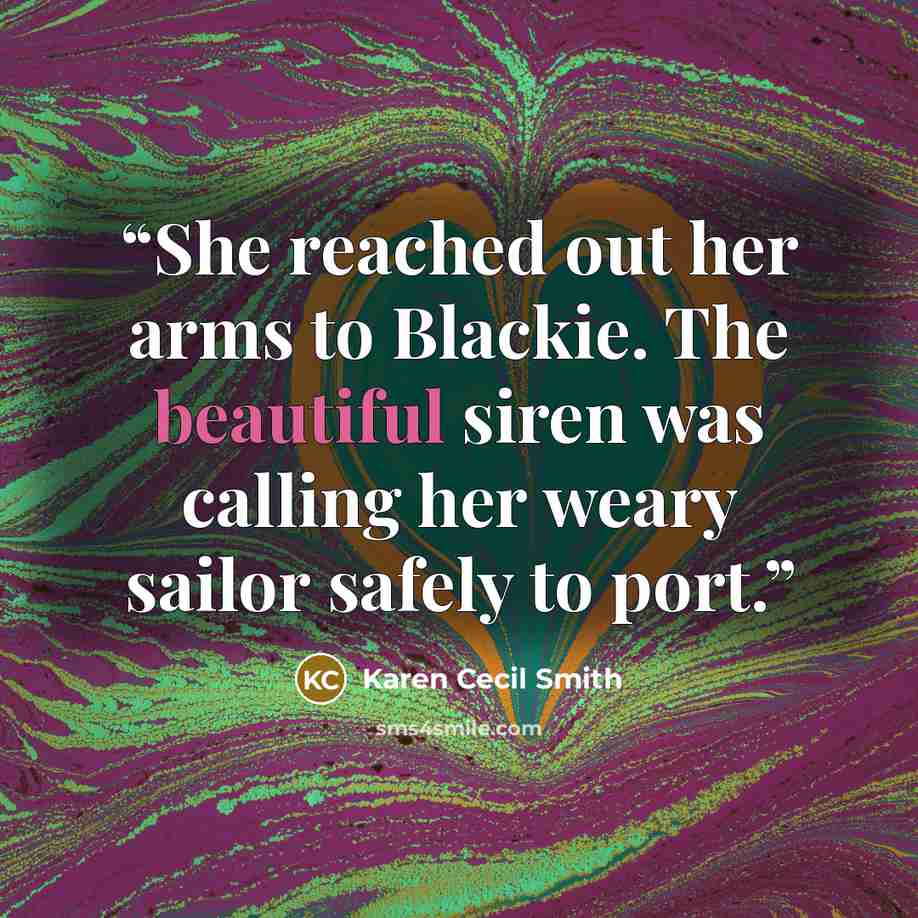 “She reached out her arms to Blackie. The beautiful siren was calling her weary sailor safely to port.” quote by Karen Cecil Smith