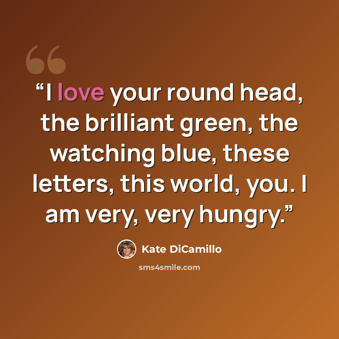 “I love your round head, the brilliant green, the watching blue, these letters, this world, you. I am very, very hungry.” quote by Kate DiCamillo