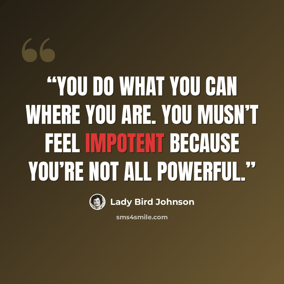 “You do what you can where you are. You musn’t feel impotent because you’re not all powerful.” quote by Lady Bird Johnson