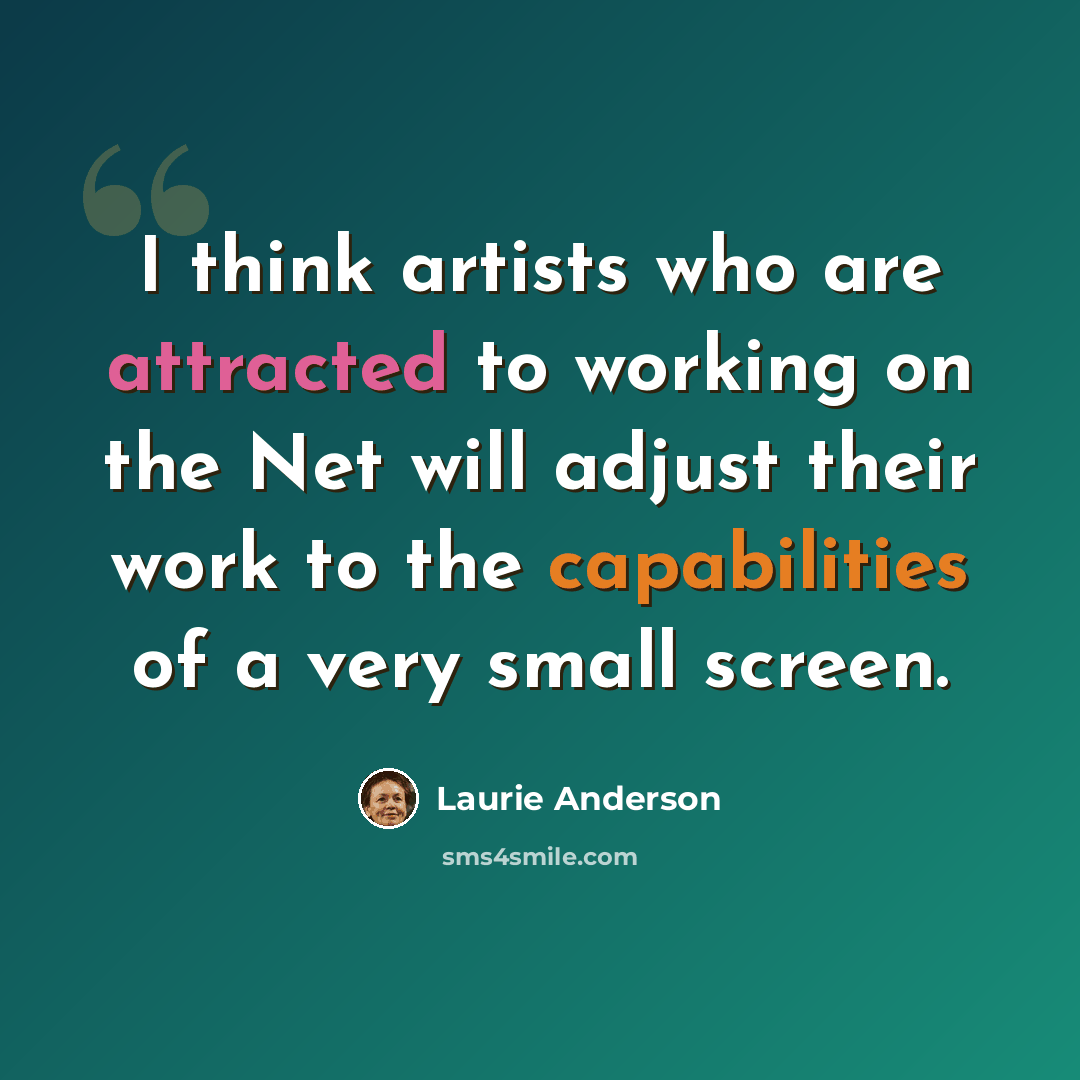 “I think artists who are attracted to working on the Net will adjust their work to the capabilities of a very small screen.” quote by Laurie Anderson
