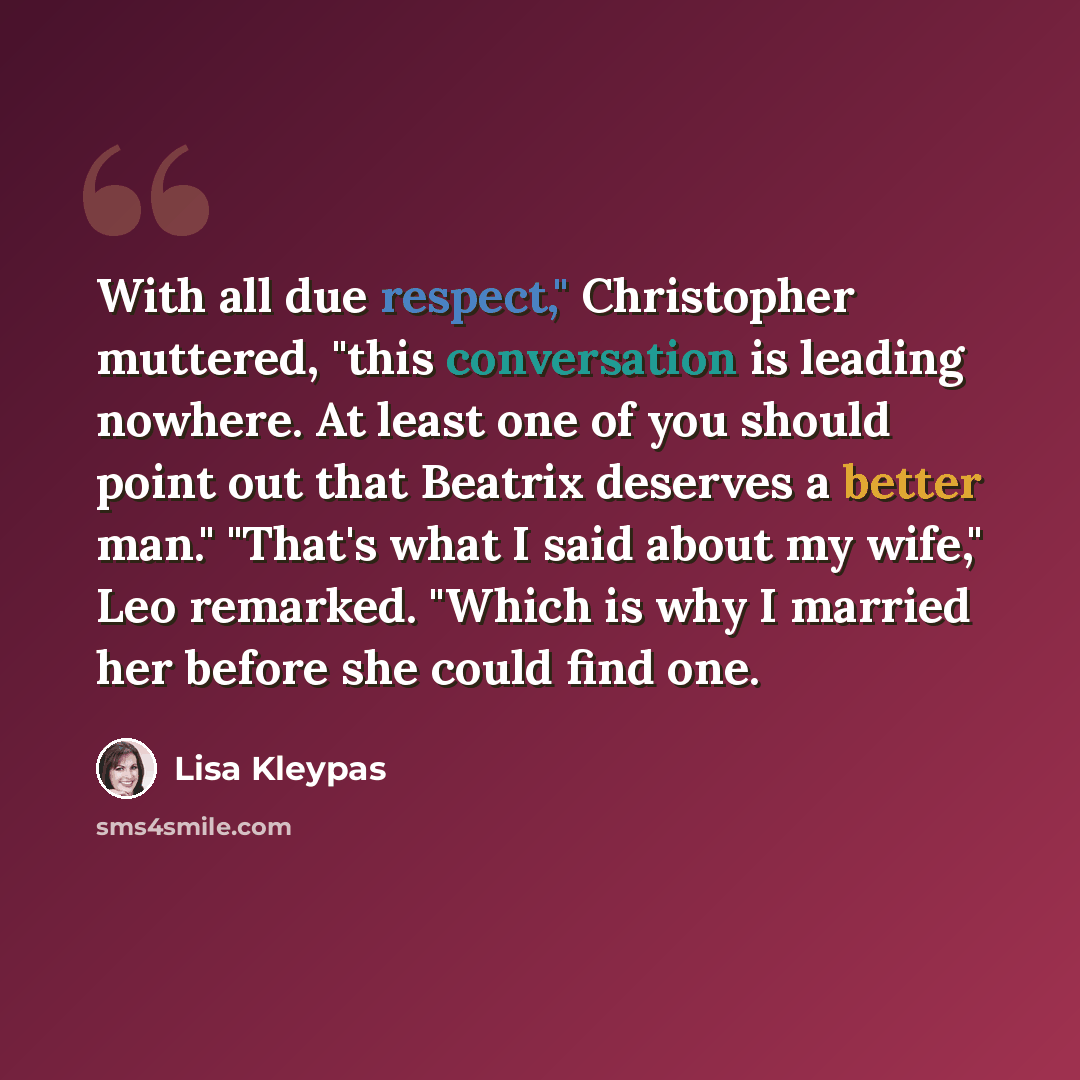 “With all due respect," Christopher muttered, "this conversation is leading nowhere. At least one of you should point out that Beatrix deserves a better man." "That's what I said about my wife," Leo remarked. "Which is why I married her before she could find one.” quote by Lisa Kleypas