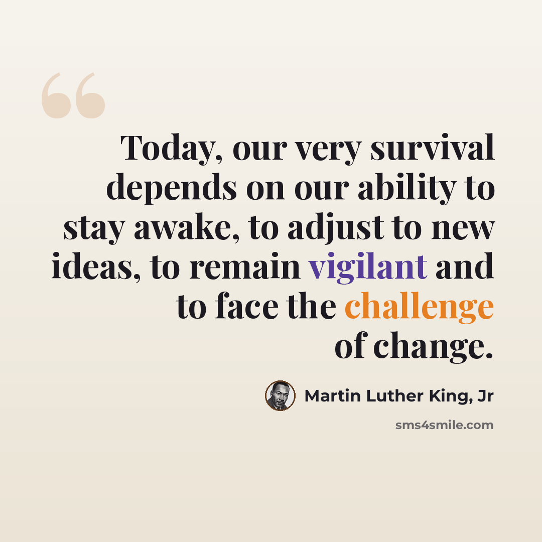 “Today, our very survival depends on our ability to stay awake, to adjust to new ideas, to remain vigilant and to face the challenge of change.” quote by Martin Luther King, Jr