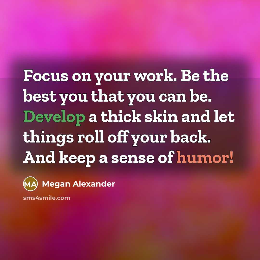 “Focus on your work. Be the best you that you can be. Develop a thick skin and let things roll off your back. And keep a sense of humor!” quote by Megan Alexander