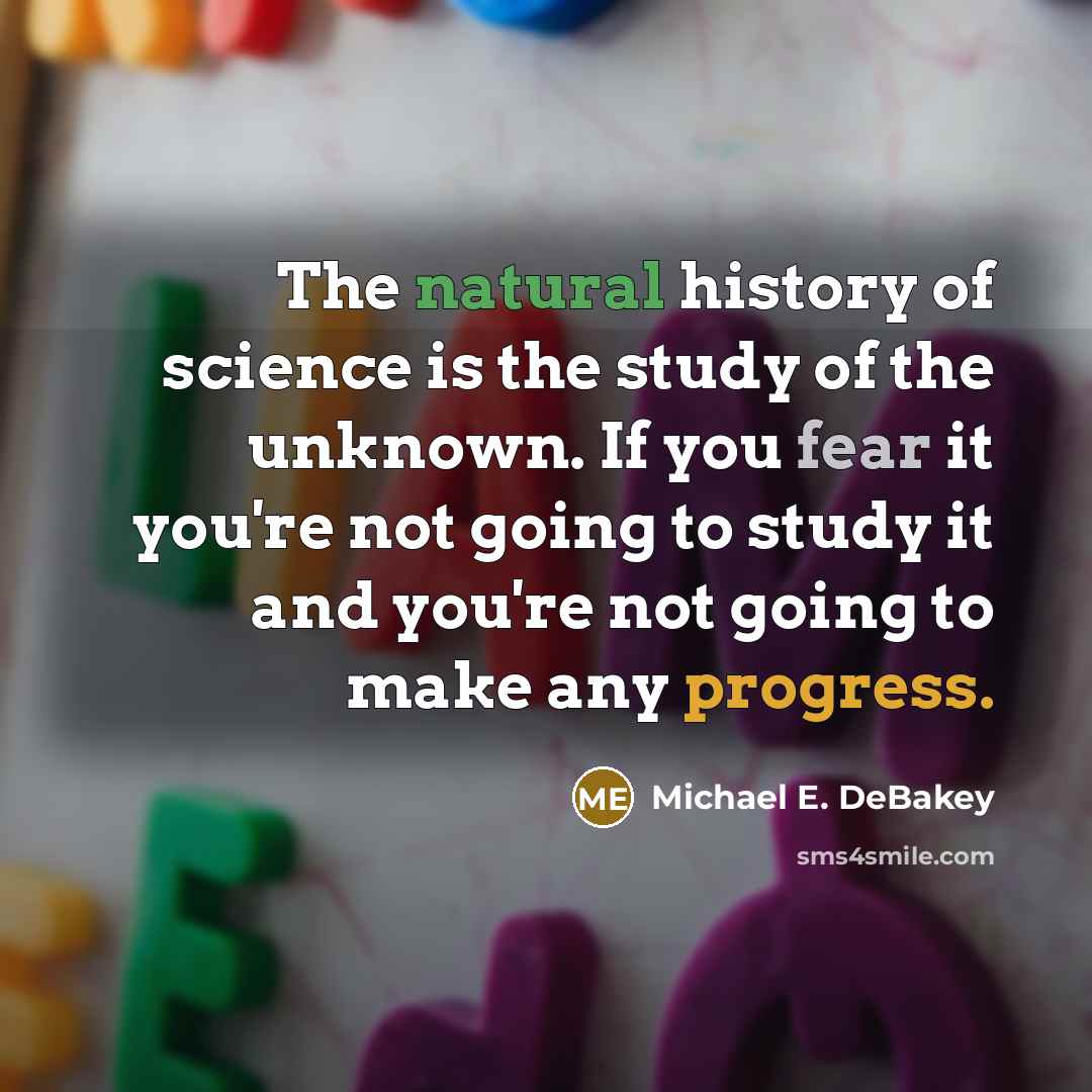 “The natural history of science is the study of the unknown. If you fear it you're not going to study it and you're not going to make any progress.” quote by Michael E. DeBakey