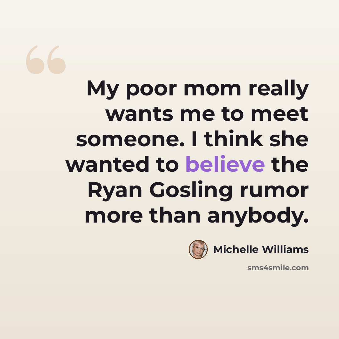“My poor mom really wants me to meet someone. I think she wanted to believe the Ryan Gosling rumor more than anybody.” quote by Michelle Williams