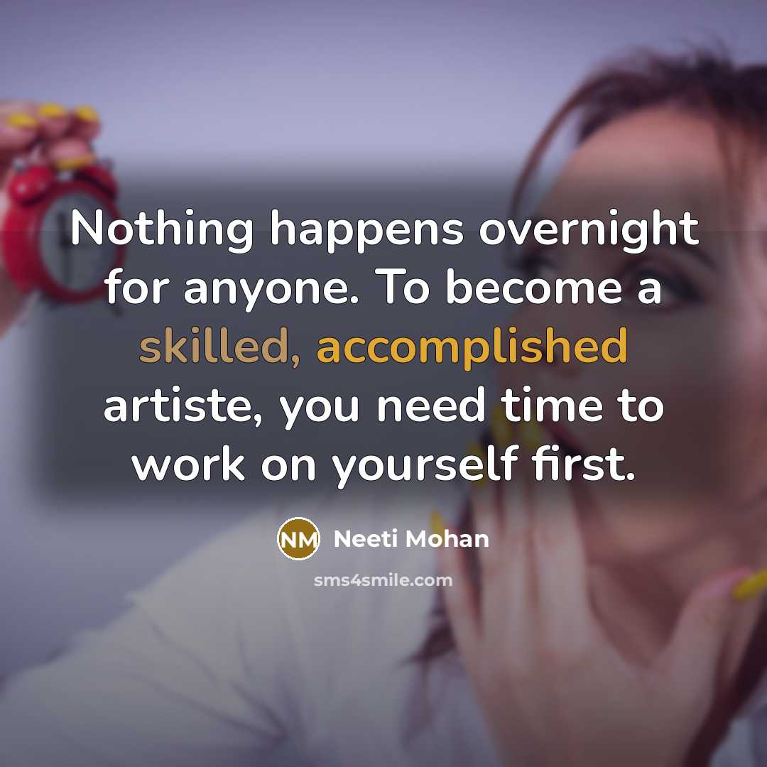 “Nothing happens overnight for anyone. To become a skilled, accomplished artiste, you need time to work on yourself first.” quote by Neeti Mohan