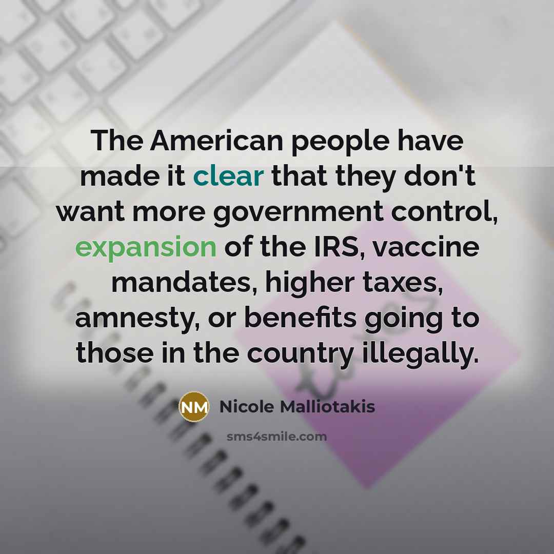 “The American people have made it clear that they don't want more government control, expansion of the IRS, vaccine mandates, higher taxes, amnesty, or benefits going to those in the country illegally.” quote by Nicole Malliotakis