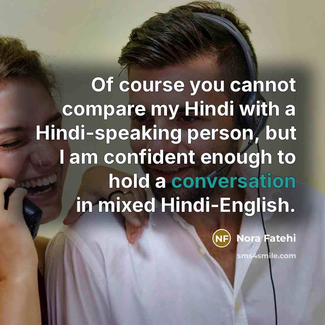 “Of course you cannot compare my Hindi with a Hindi-speaking person, but I am confident enough to hold a conversation in mixed Hindi-English.” quote by Nora Fatehi