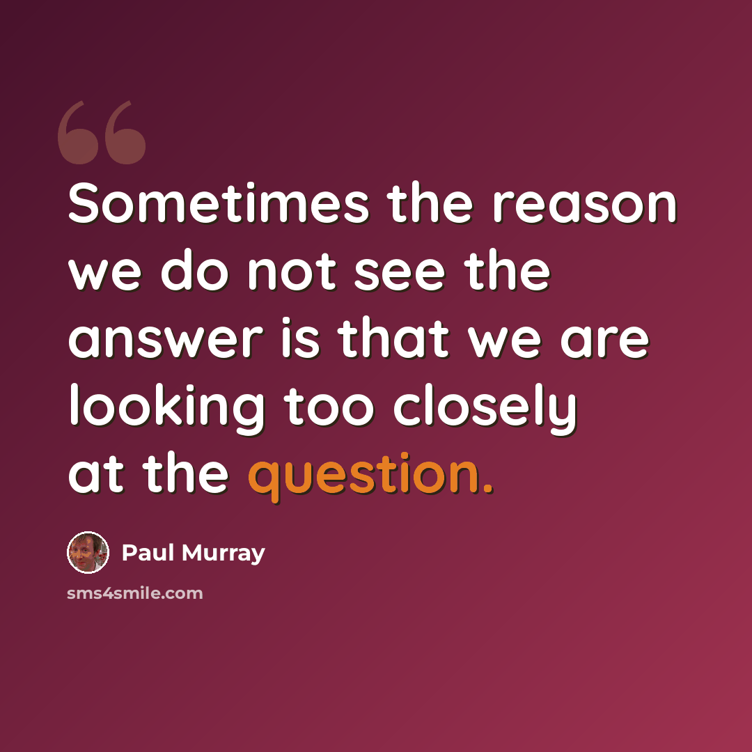 “Sometimes the reason we do not see the answer is that we are looking too closely at the question.” quote by Paul Murray