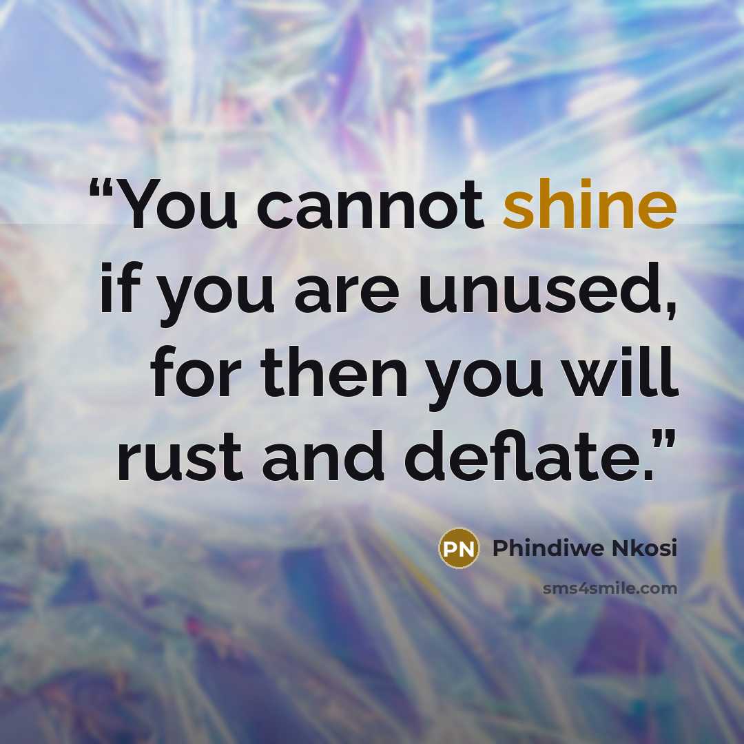 “You cannot shine if you are unused, for then you will rust and deflate.” quote by Phindiwe Nkosi
