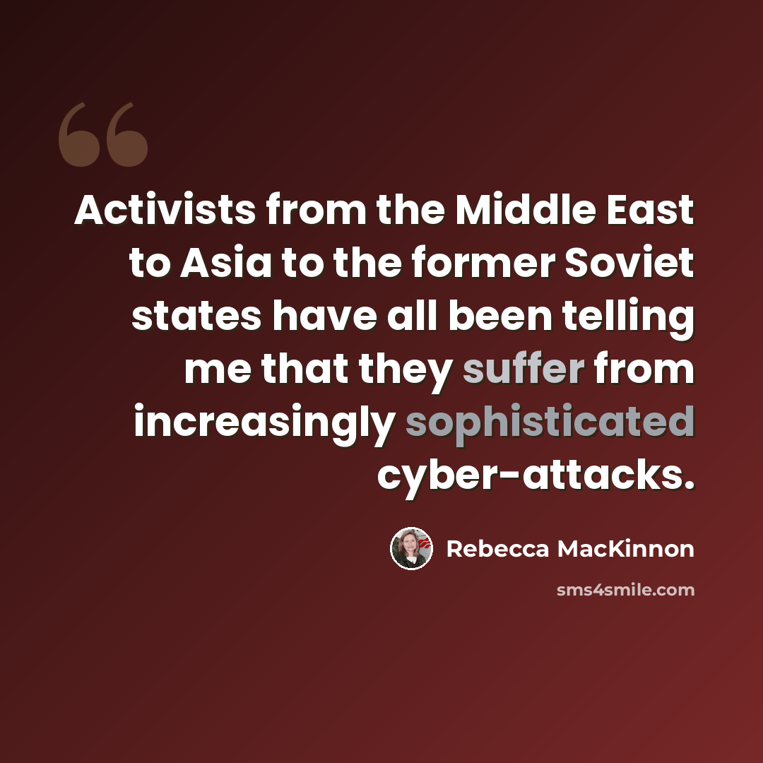 “Activists from the Middle East to Asia to the former Soviet states have all been telling me that they suffer from increasingly sophisticated cyber-attacks.” quote by Rebecca MacKinnon