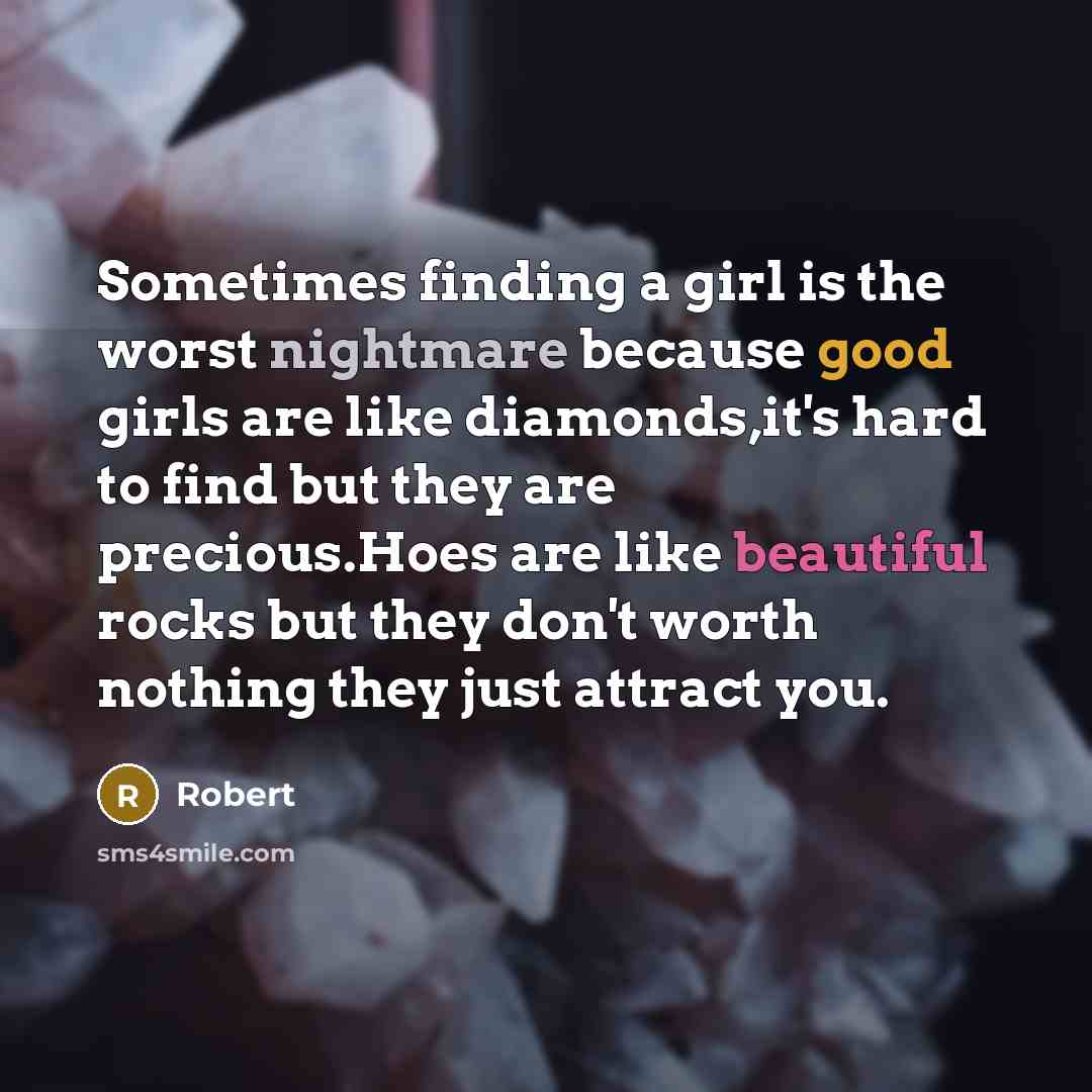 “Sometimes finding a girl is the worst nightmare because good girls are like diamonds,it's hard to find but they are precious.Hoes are like beautiful rocks but they don't worth nothing they just attract you.” quote by Robert