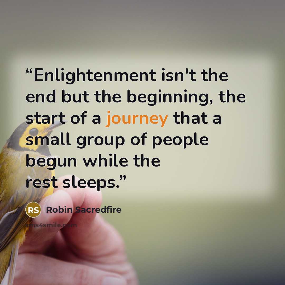 “Enlightenment isn't the end but the beginning, the start of a journey that a small group of people begun while the rest sleeps.” quote by Robin Sacredfire