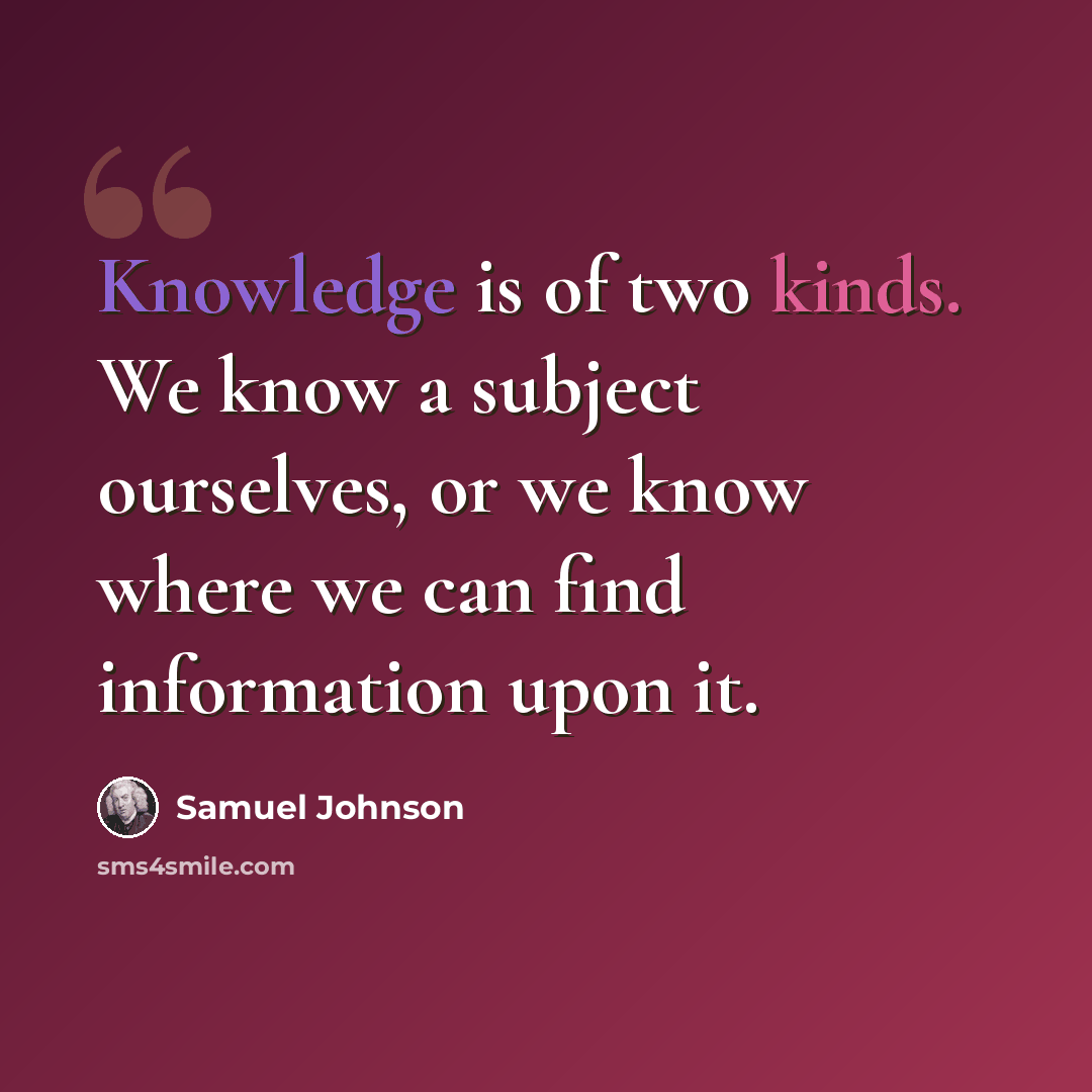 “Knowledge is of two kinds. We know a subject ourselves, or we know where we can find information upon it.” quote by Samuel Johnson