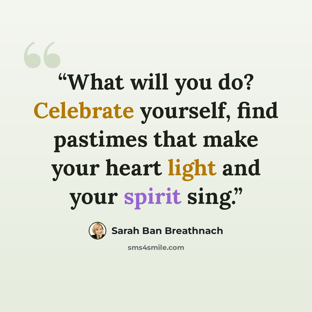 “What will you do? Celebrate yourself, find pastimes that make your heart light and your spirit sing.” quote by Sarah Ban Breathnach