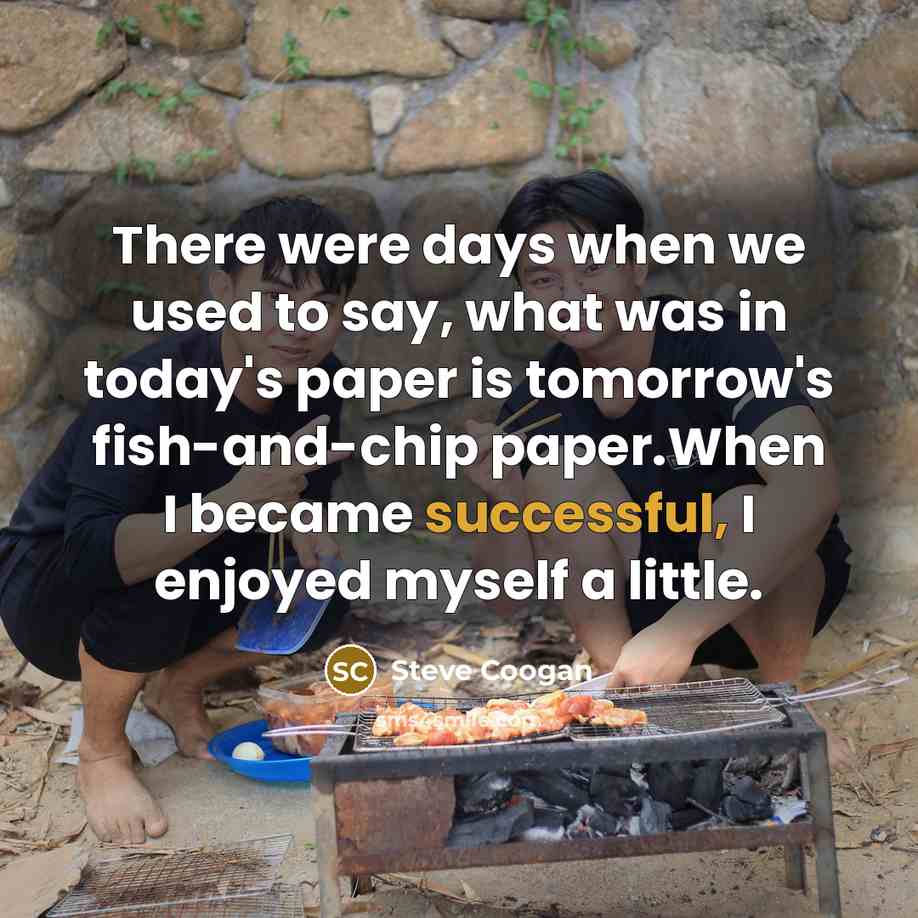 “There were days when we used to say, what was in today's paper is tomorrow's fish-and-chip paper.When I became successful, I enjoyed myself a little.” quote by Steve Coogan