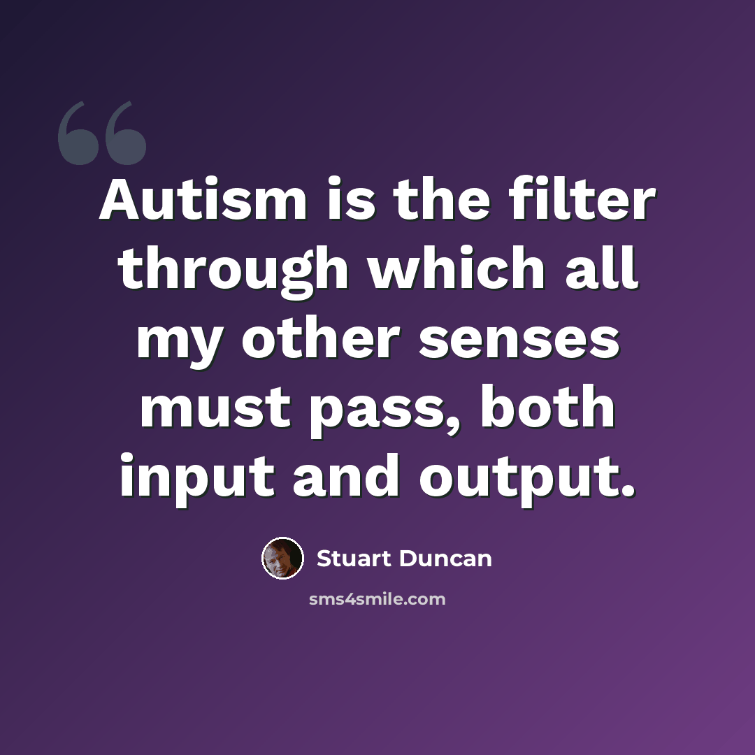 “Autism is the filter through which all my other senses must pass, both input and output.” quote by Stuart Duncan