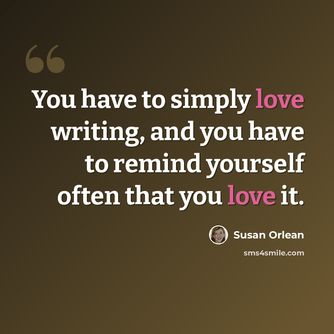 “You have to simply love writing, and you have to remind yourself often that you love it.” quote by Susan Orlean