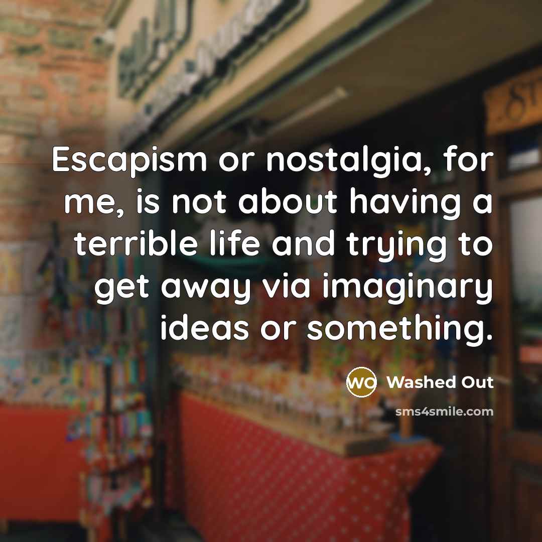 “Escapism or nostalgia, for me, is not about having a terrible life and trying to get away via imaginary ideas or something.” quote by Washed Out