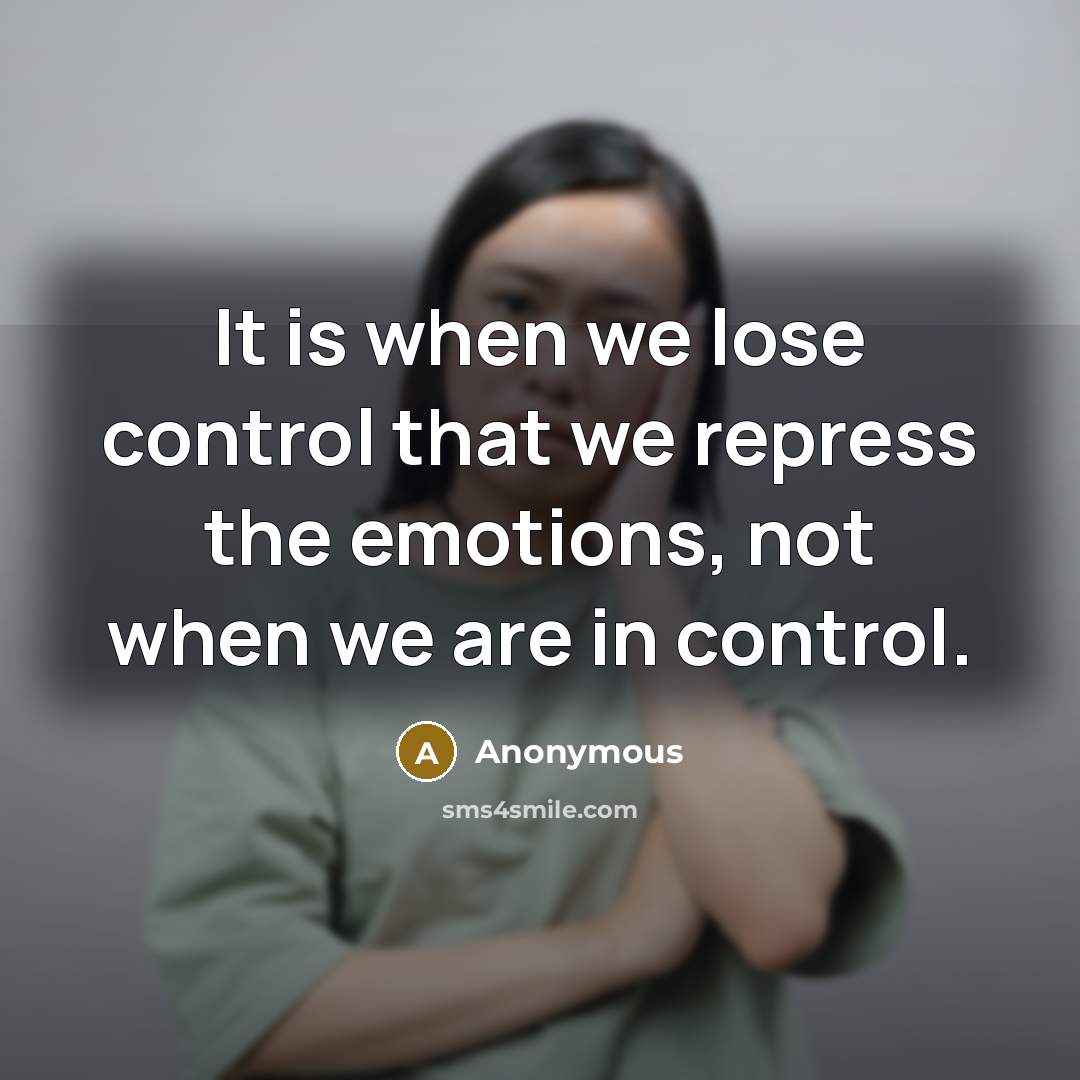 “It is when we lose control that we repress the emotions, not when we are in control.” quote by Anonymous