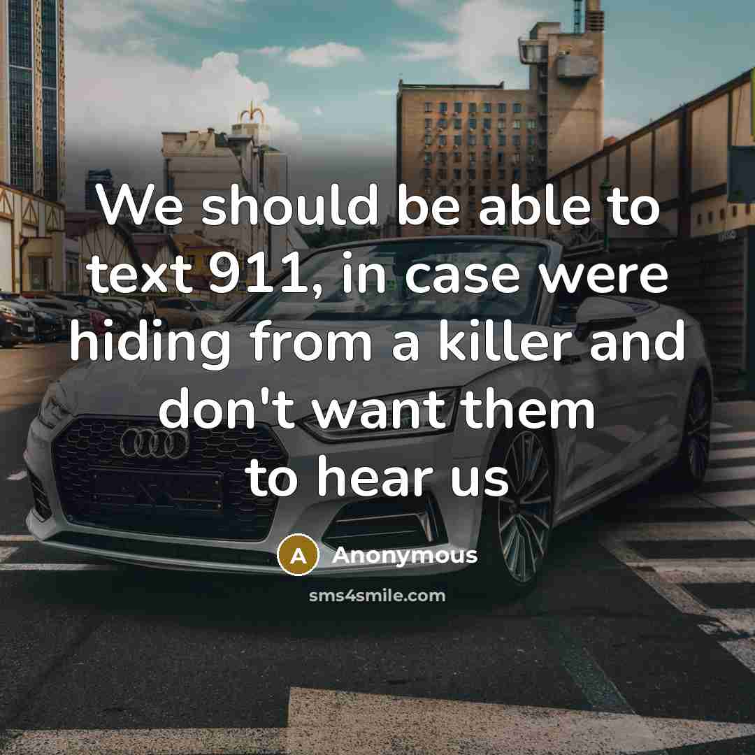 “We should be able to text 911, in case were hiding from a killer and don't want them to hear us” quote by Anonymous