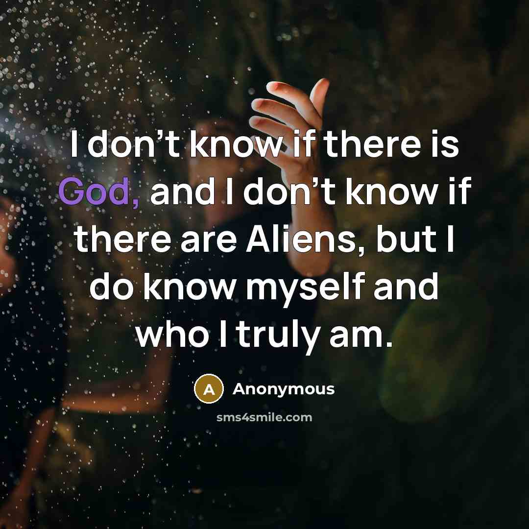 “I don't know if there is God, and I don't know if there are Aliens, but I do know myself and who I truly am.” quote by Anonymous