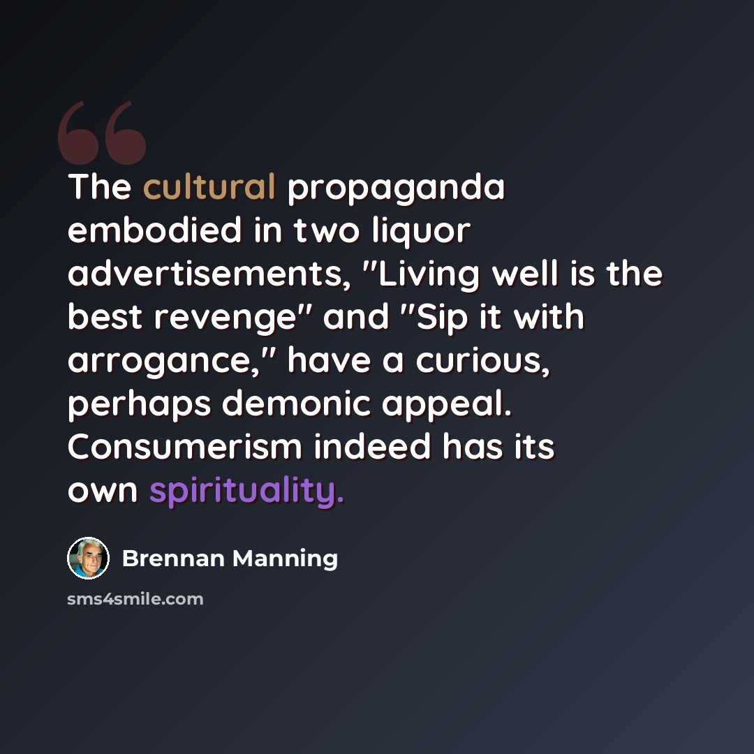 “The cultural propaganda embodied in two liquor advertisements, "Living well is the best revenge" and "Sip it with arrogance," have a curious, perhaps demonic appeal. Consumerism indeed has its own spirituality.” quote by Brennan Manning