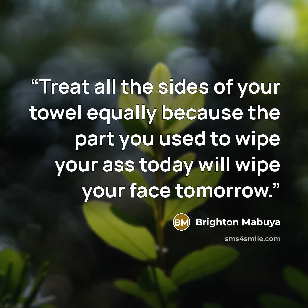 “Treat all the sides of your towel equally because the part you used to wipe your ass today will wipe your face tomorrow.” quote by Brighton Mabuya
