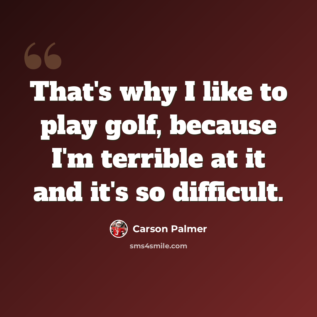 “That's why I like to play golf, because I'm terrible at it and it's so difficult.” quote by Carson Palmer