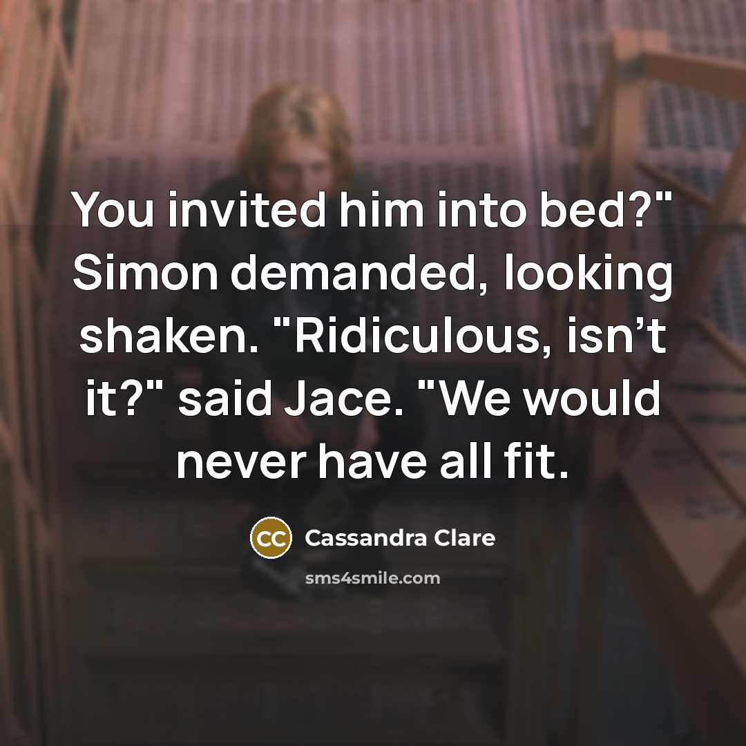 “You invited him into bed?" Simon demanded, looking shaken. "Ridiculous, isn't it?" said Jace. "We would never have all fit.” quote by Cassandra Clare