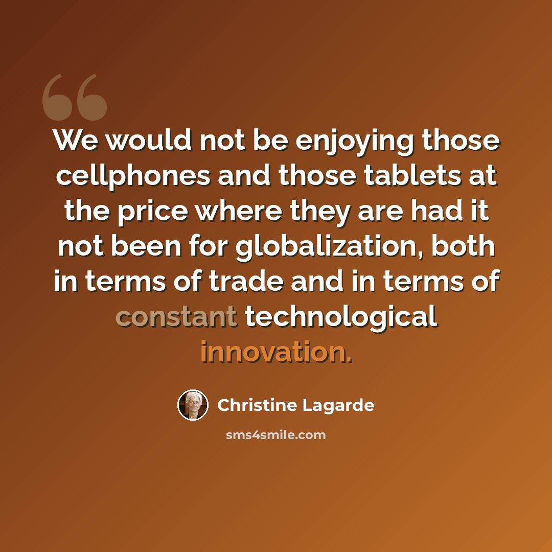 “We would not be enjoying those cellphones and those tablets at the price where they are had it not been for globalization, both in terms of trade and in terms of constant technological innovation.” quote by Christine Lagarde
