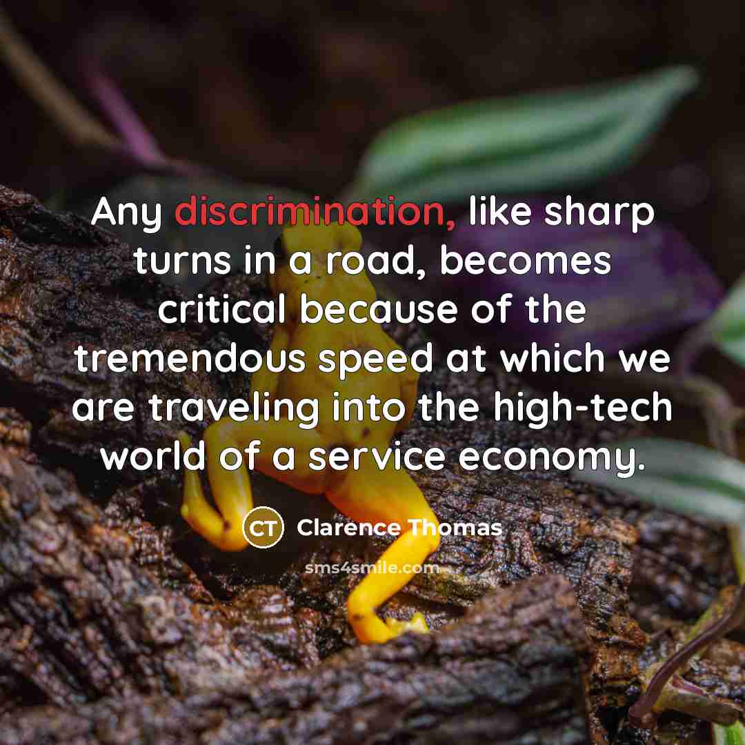 “Any discrimination, like sharp turns in a road, becomes critical because of the tremendous speed at which we are traveling into the high-tech world of a service economy.” quote by Clarence Thomas