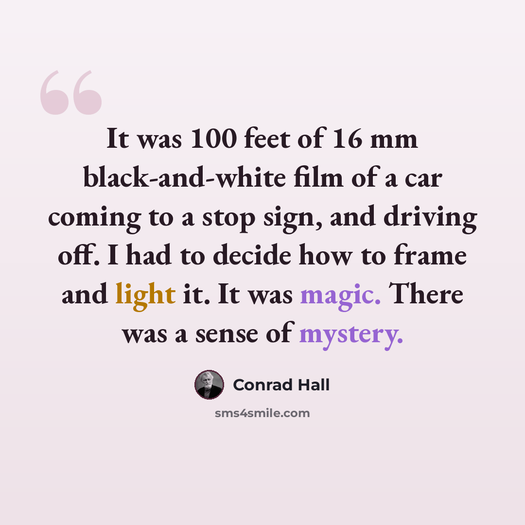 “It was 100 feet of 16 mm black-and-white film of a car coming to a stop sign, and driving off. I had to decide how to frame and light it. It was magic. There was a sense of mystery.” quote by Conrad Hall