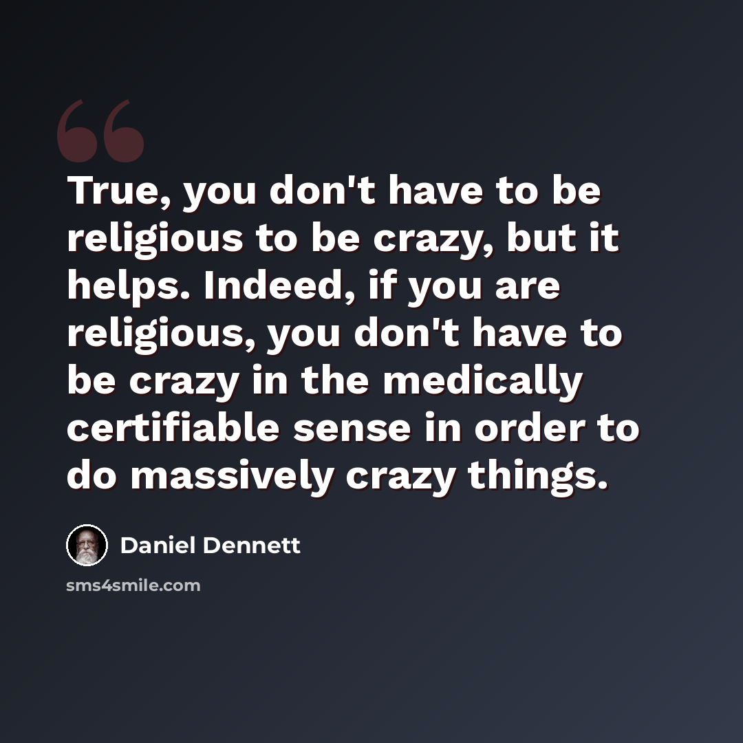 “True, you don't have to be religious to be crazy, but it helps. Indeed, if you are religious, you don't have to be crazy in the medically certifiable sense in order to do massively crazy things.” quote by Daniel Dennett