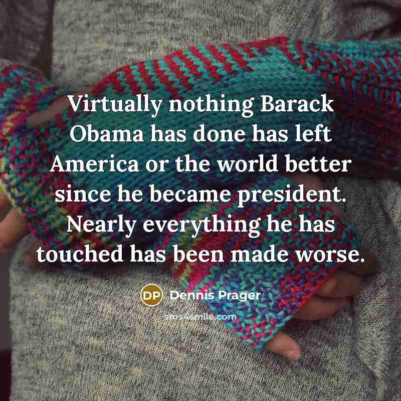 “Virtually nothing Barack Obama has done has left America or the world better since he became president. Nearly everything he has touched has been made worse.” quote by Dennis Prager