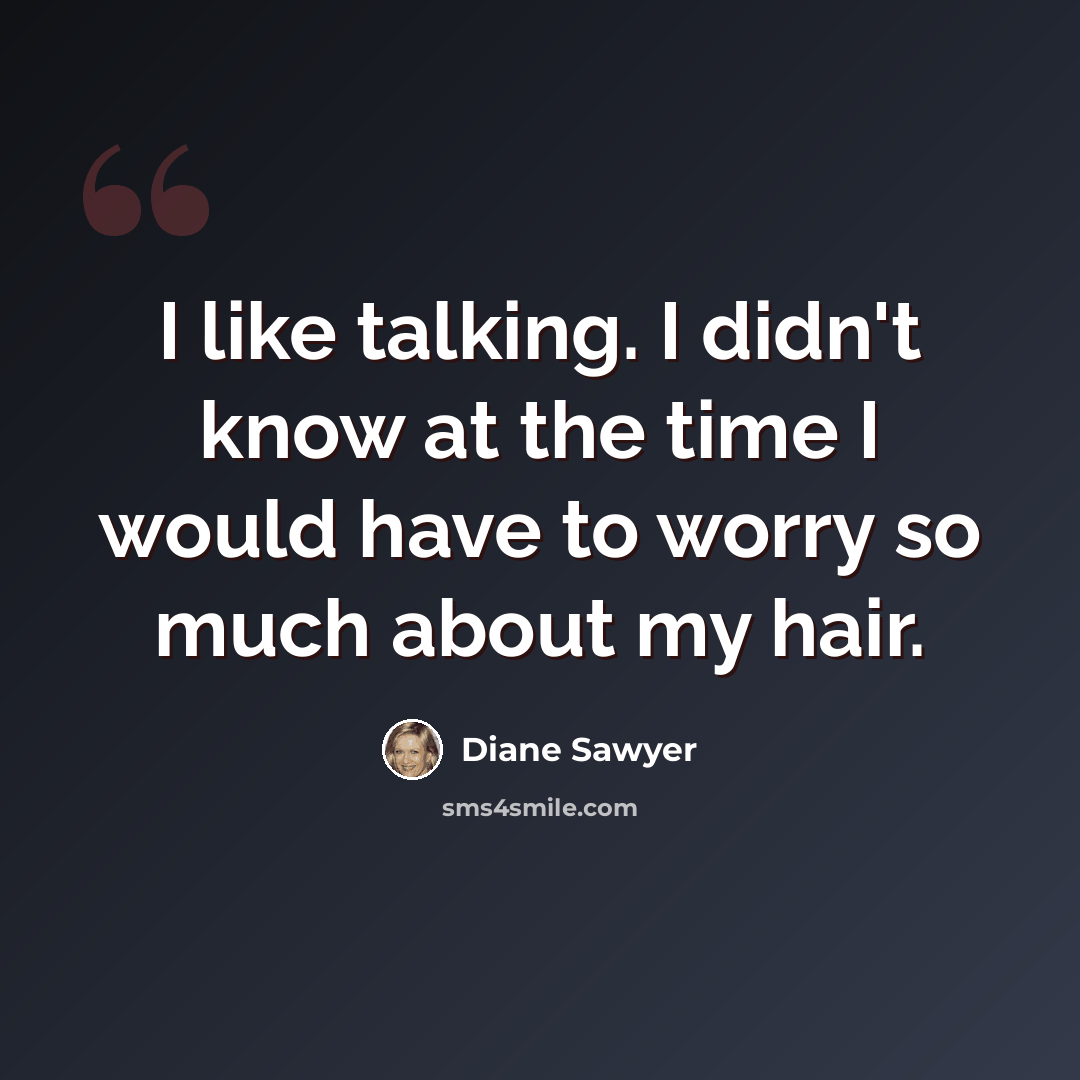 “I like talking. I didn't know at the time I would have to worry so much about my hair.” quote by Diane Sawyer