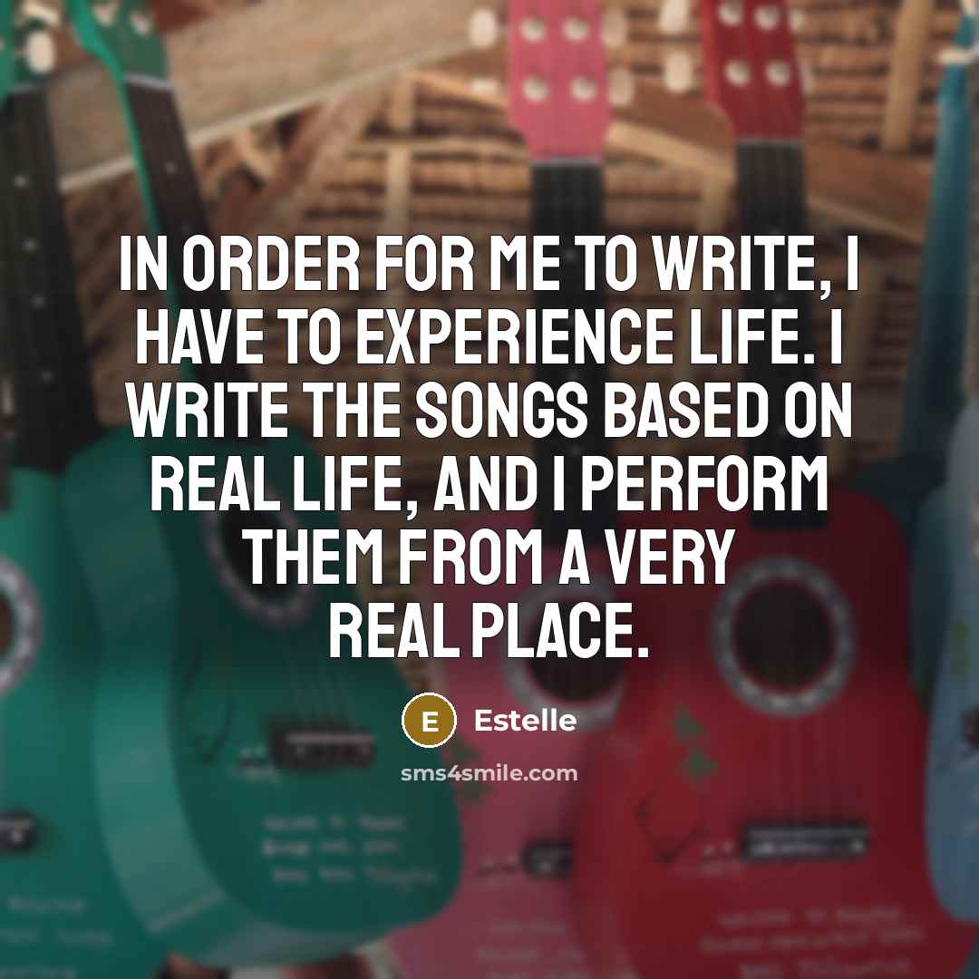 “In order for me to write, I have to experience life. I write the songs based on real life, and I perform them from a very real place.” quote by Estelle