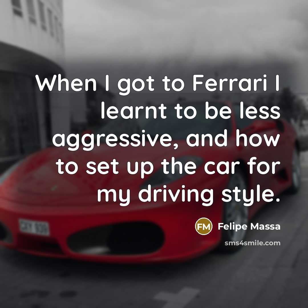 “When I got to Ferrari I learnt to be less aggressive, and how to set up the car for my driving style.” quote by Felipe Massa